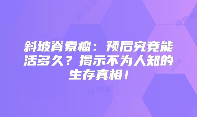 斜坡脊索瘤：预后究竟能活多久？揭示不为人知的生存真相！