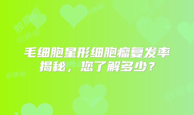毛细胞星形细胞瘤复发率揭秘，您了解多少？
