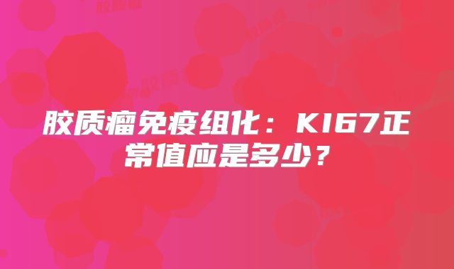 胶质瘤免疫组化：KI67正常值应是多少？