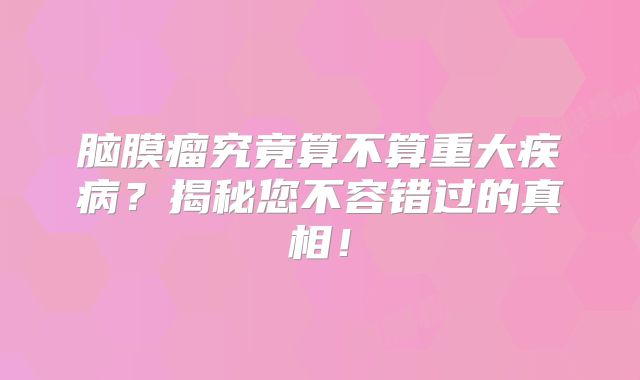 脑膜瘤究竟算不算重大疾病？揭秘您不容错过的真相！