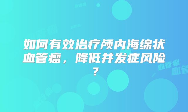 如何有效治疗颅内海绵状血管瘤，降低并发症风险？
