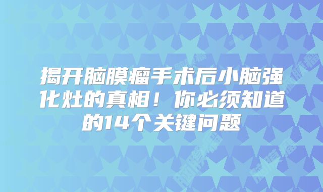 揭开脑膜瘤手术后小脑强化灶的真相！你必须知道的14个关键问题