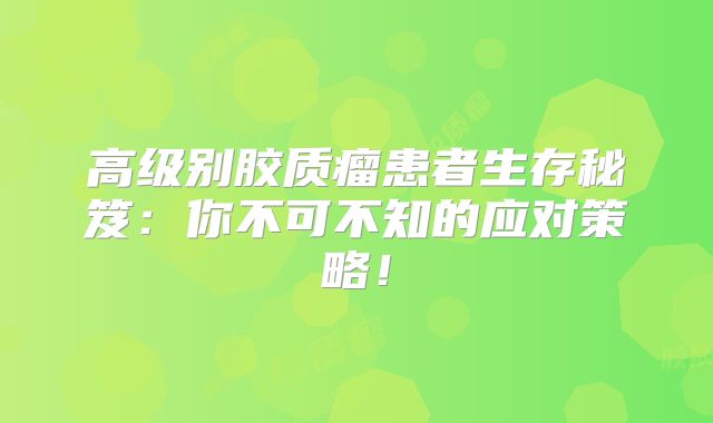 高级别胶质瘤患者生存秘笈：你不可不知的应对策略！