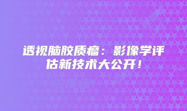 透视脑胶质瘤：影像学评估新技术大公开！