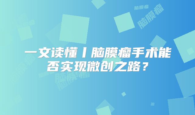 一文读懂丨脑膜瘤手术能否实现微创之路？