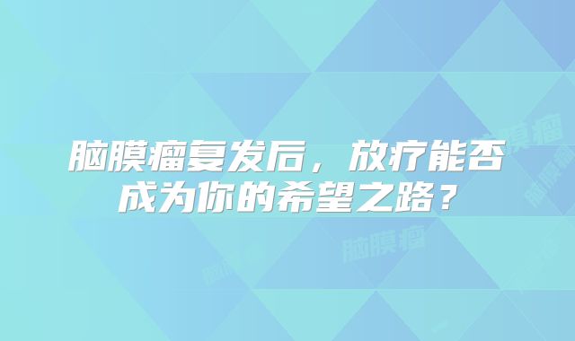 脑膜瘤复发后，放疗能否成为你的希望之路？