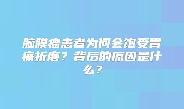 脑膜瘤患者为何会饱受胃痛折磨？背后的原因是什么？