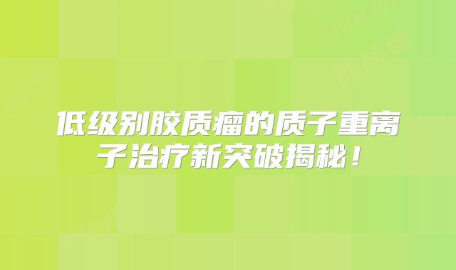 低级别胶质瘤的质子重离子治疗新突破揭秘！
