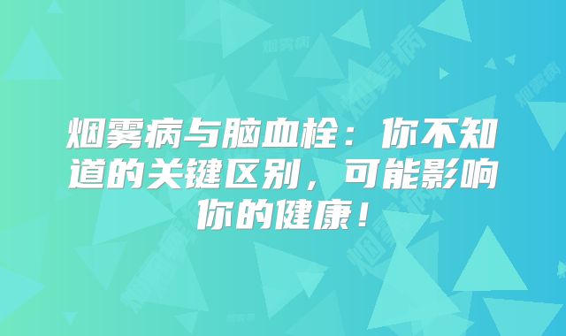 烟雾病与脑血栓：你不知道的关键区别，可能影响你的健康！