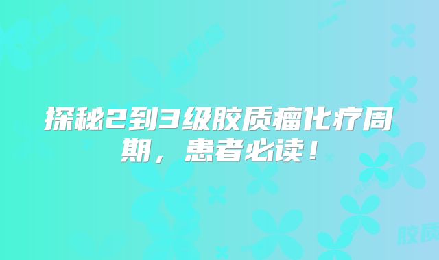 探秘2到3级胶质瘤化疗周期，患者必读！