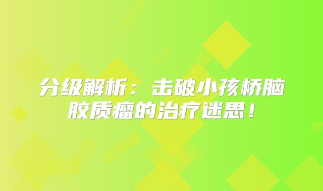 分级解析：击破小孩桥脑胶质瘤的治疗迷思！