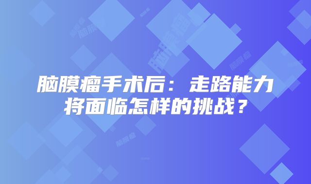 脑膜瘤手术后：走路能力将面临怎样的挑战？