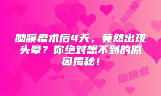 脑膜瘤术后4天，竟然出现头晕？你绝对想不到的原因揭秘！