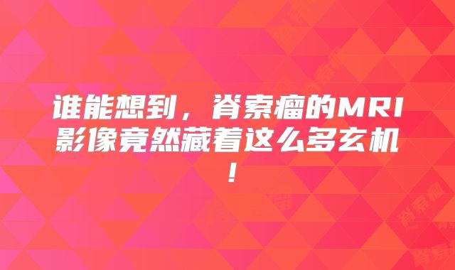 谁能想到，脊索瘤的MRI影像竟然藏着这么多玄机！