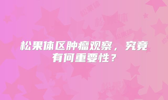 松果体区肿瘤观察，究竟有何重要性？
