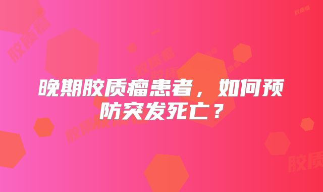 晚期胶质瘤患者，如何预防突发死亡？