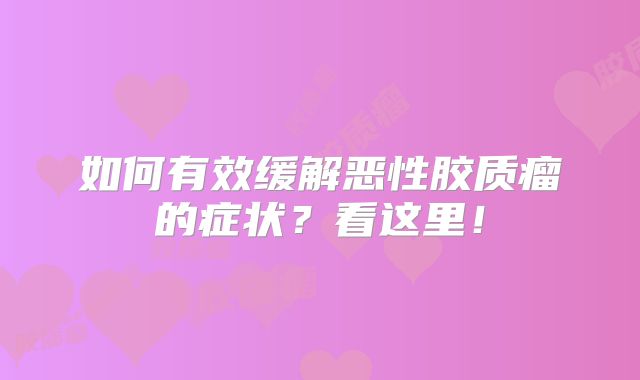 如何有效缓解恶性胶质瘤的症状？看这里！