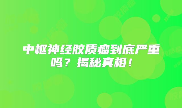 中枢神经胶质瘤到底严重吗？揭秘真相！