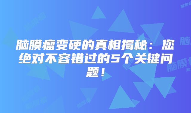 脑膜瘤变硬的真相揭秘：您绝对不容错过的5个关键问题！