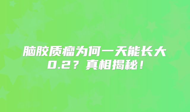 脑胶质瘤为何一天能长大0.2？真相揭秘！
