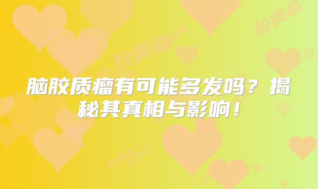 脑胶质瘤有可能多发吗？揭秘其真相与影响！