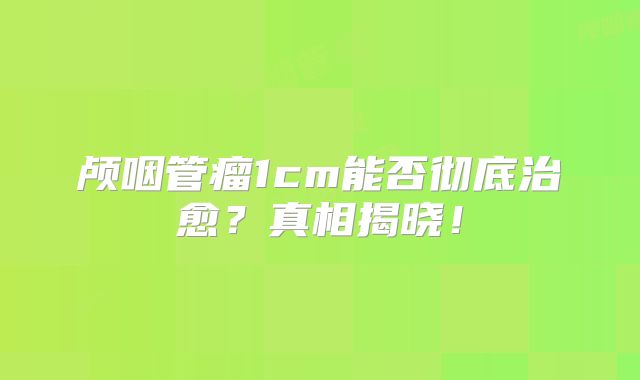 颅咽管瘤1cm能否彻底治愈？真相揭晓！