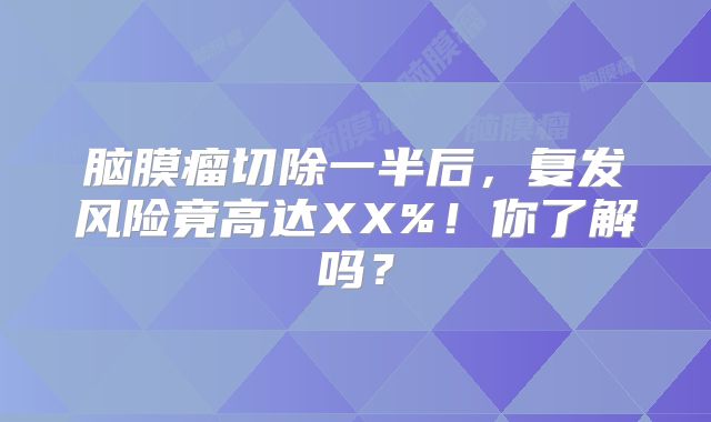 脑膜瘤切除一半后，复发风险竟高达XX%！你了解吗？