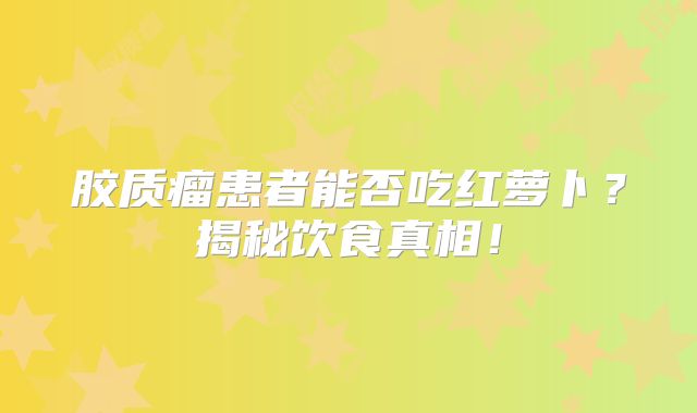 胶质瘤患者能否吃红萝卜？揭秘饮食真相！