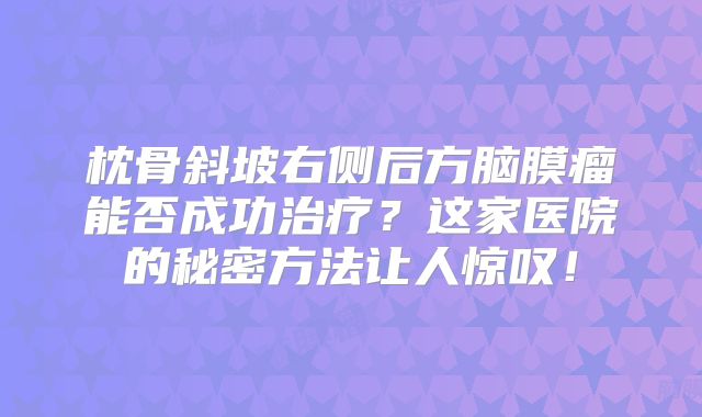 枕骨斜坡右侧后方脑膜瘤能否成功治疗？这家医院的秘密方法让人惊叹！