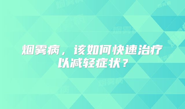 烟雾病，该如何快速治疗以减轻症状？