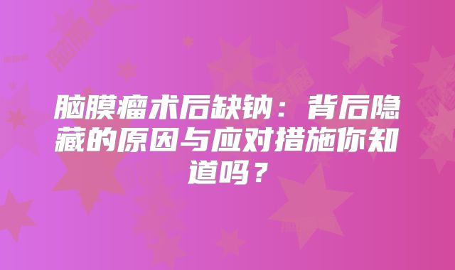 脑膜瘤术后缺钠：背后隐藏的原因与应对措施你知道吗？