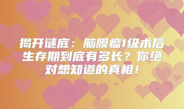 揭开谜底：脑膜瘤1级术后生存期到底有多长？你绝对想知道的真相！
