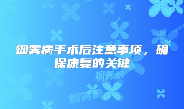烟雾病手术后注意事项，确保康复的关键
