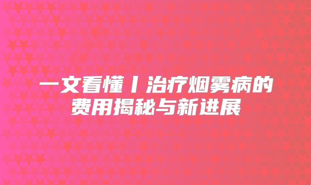 一文看懂丨治疗烟雾病的费用揭秘与新进展
