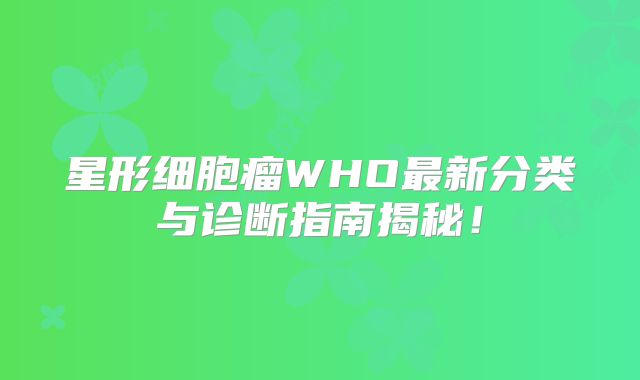 星形细胞瘤WHO最新分类与诊断指南揭秘！