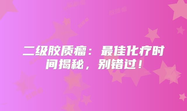 二级胶质瘤：最佳化疗时间揭秘，别错过！