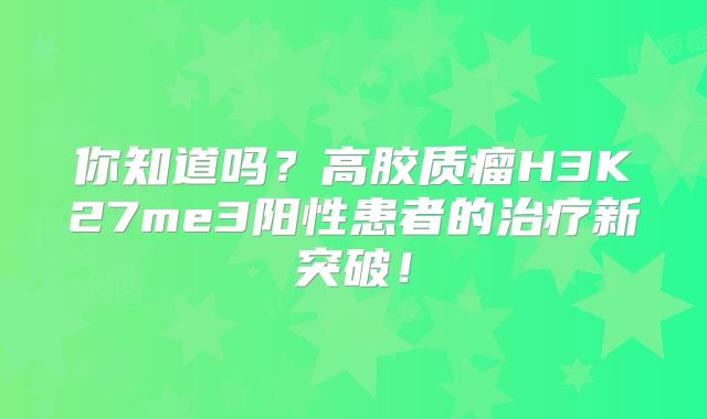 你知道吗？高胶质瘤H3K27me3阳性患者的治疗新突破！