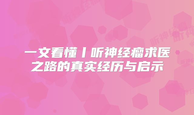 一文看懂丨听神经瘤求医之路的真实经历与启示