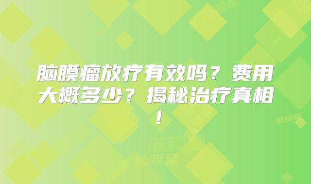 脑膜瘤放疗有效吗？费用大概多少？揭秘治疗真相！