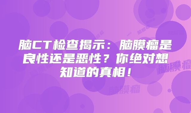 脑CT检查揭示：脑膜瘤是良性还是恶性？你绝对想知道的真相！