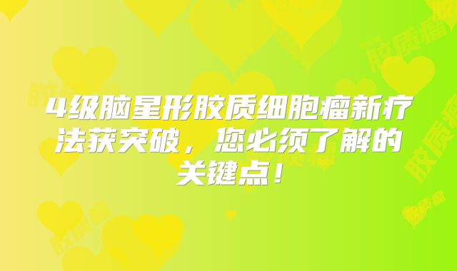 4级脑星形胶质细胞瘤新疗法获突破，您必须了解的关键点！