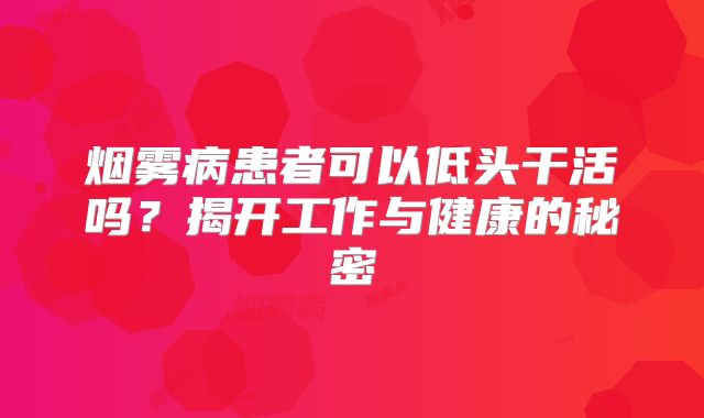 烟雾病患者可以低头干活吗？揭开工作与健康的秘密