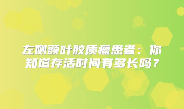 左侧额叶胶质瘤患者：你知道存活时间有多长吗？