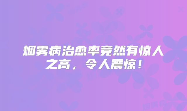 烟雾病治愈率竟然有惊人之高，令人震惊！