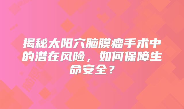 揭秘太阳穴脑膜瘤手术中的潜在风险，如何保障生命安全？