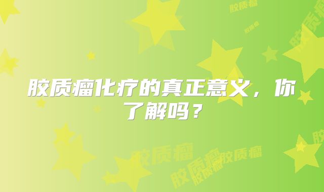 胶质瘤化疗的真正意义，你了解吗？
