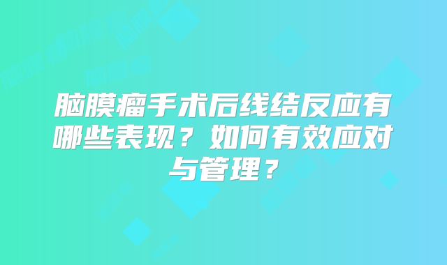 脑膜瘤手术后线结反应有哪些表现？如何有效应对与管理？