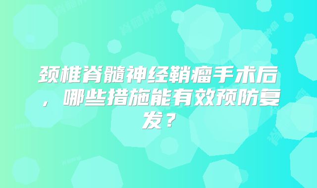颈椎脊髓神经鞘瘤手术后，哪些措施能有效预防复发？