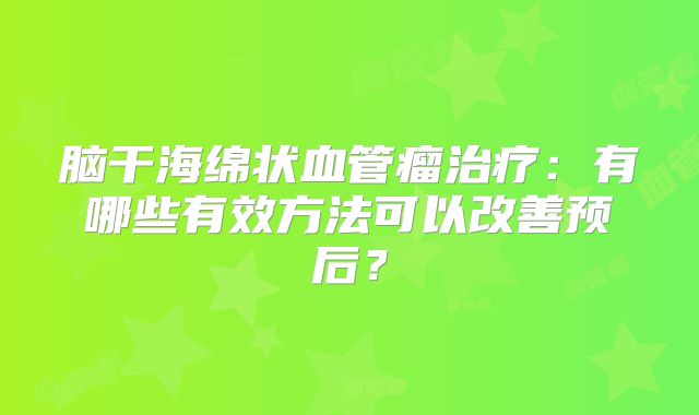 脑干海绵状血管瘤治疗：有哪些有效方法可以改善预后？