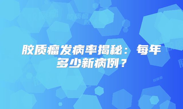 胶质瘤发病率揭秘：每年多少新病例？